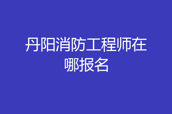 丹阳消防工程师在哪报名