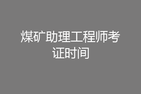 煤矿助理工程师考证时间