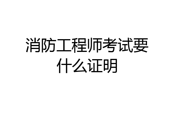 消防工程师考试要什么证明