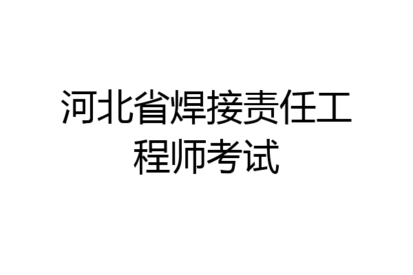 河北省焊接责任工程师考试