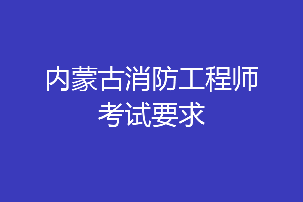 内蒙古消防工程师考试要求