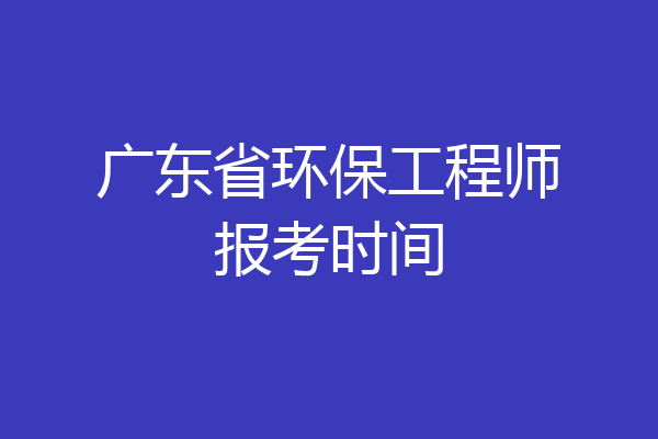 广东省环保工程师报考时间