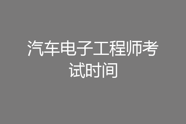 汽车电子工程师考试时间