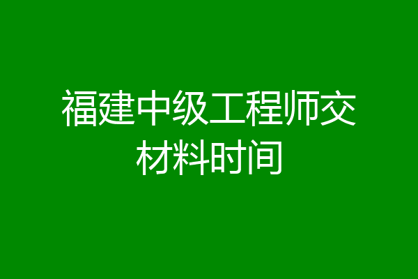 福建中级工程师交材料时间