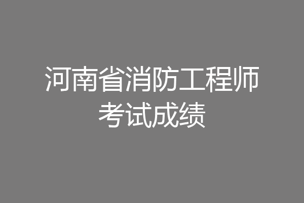 河南省消防工程师考试成绩
