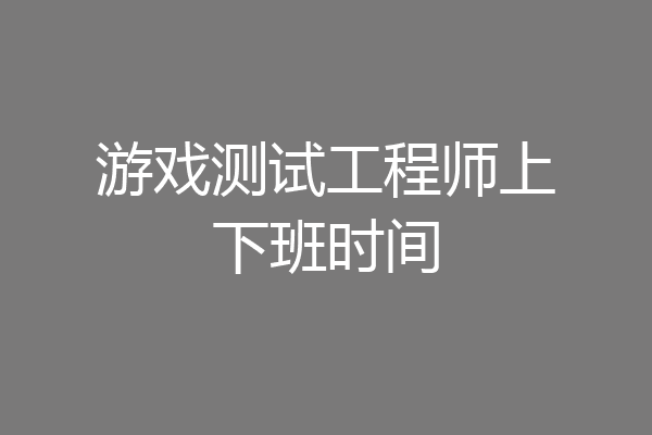 游戏测试工程师上下班时间
