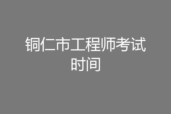 铜仁市工程师考试时间