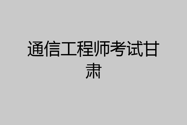 通信工程师考试甘肃