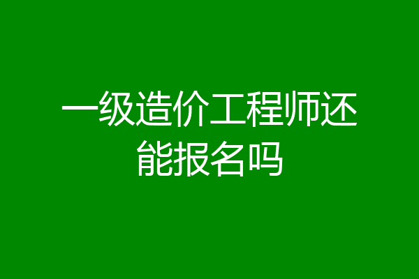 一级造价工程师还能报名吗