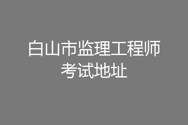 白山市监理工程师考试地址