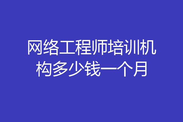 网络工程师培训机构多少钱一个月