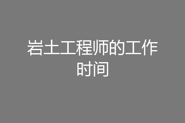 岩土工程师的工作时间