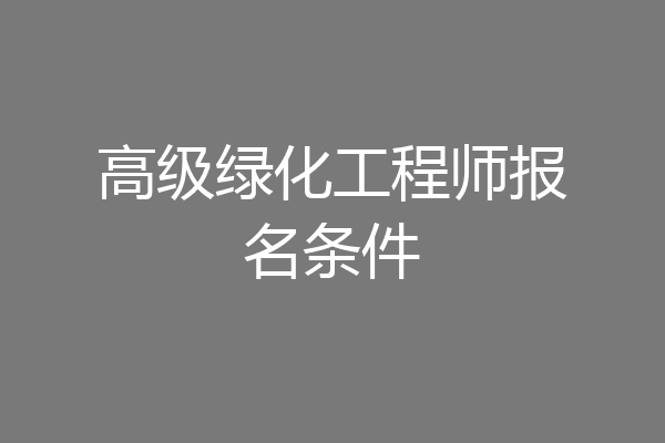 高级绿化工程师报名条件