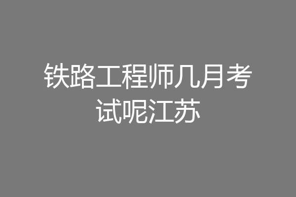 铁路工程师几月考试呢江苏
