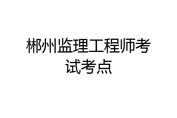郴州监理工程师考试考点