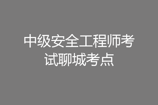 中级安全工程师考试聊城考点