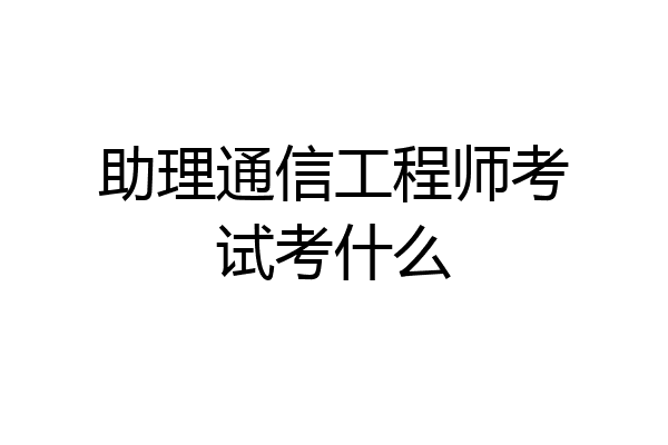 助理通信工程师考试考什么