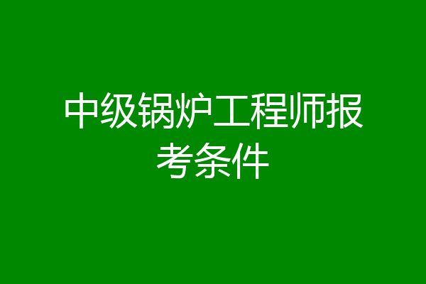 中级锅炉工程师报考条件