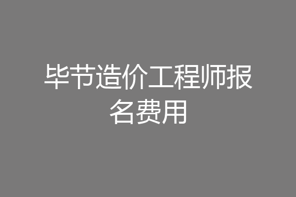 毕节造价工程师报名费用