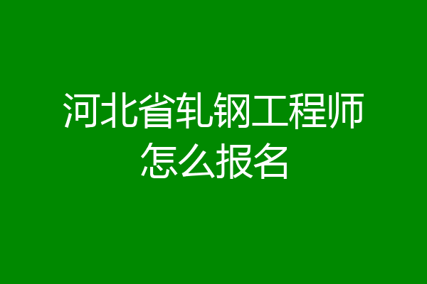 河北省轧钢工程师怎么报名