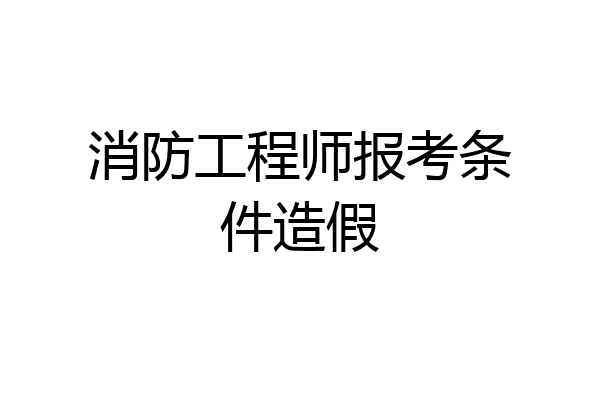 消防工程师报考条件造假