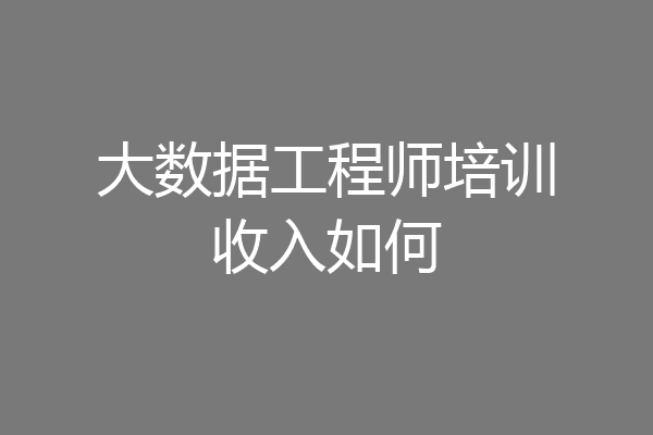 大数据工程师培训收入如何