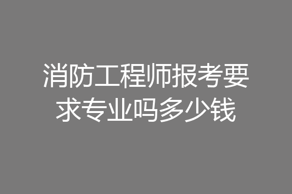 消防工程师报考要求专业吗多少钱