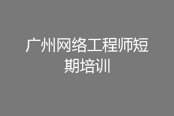 广州网络工程师短期培训