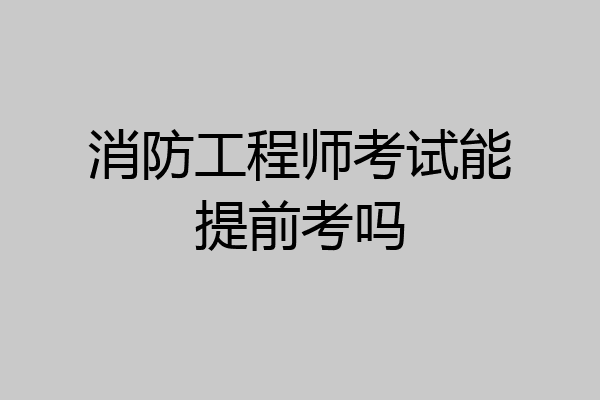 消防工程师考试能提前考吗