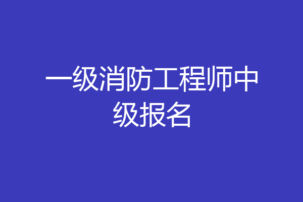 一级消防工程师中级报名