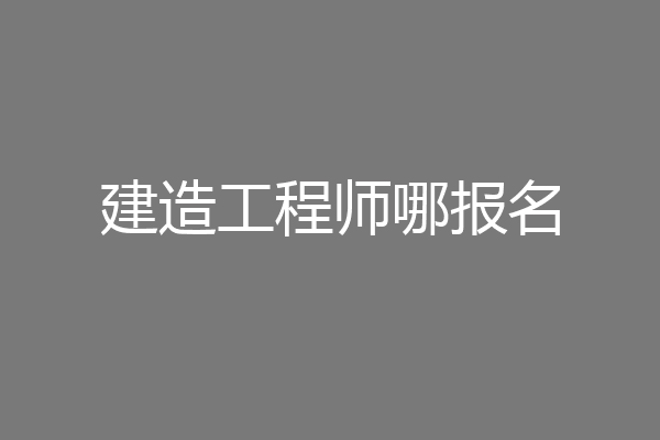 建造工程师哪报名