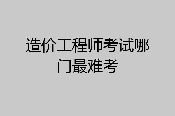 造价工程师考试哪门最难考