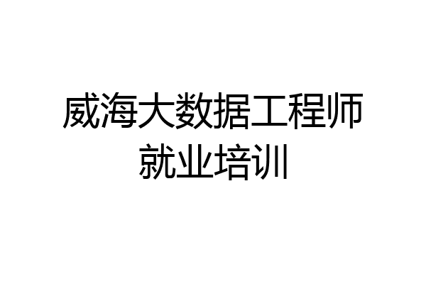 威海大数据工程师就业培训