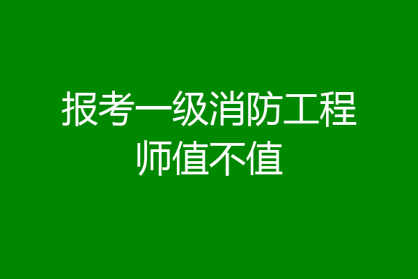 报考一级消防工程师值不值