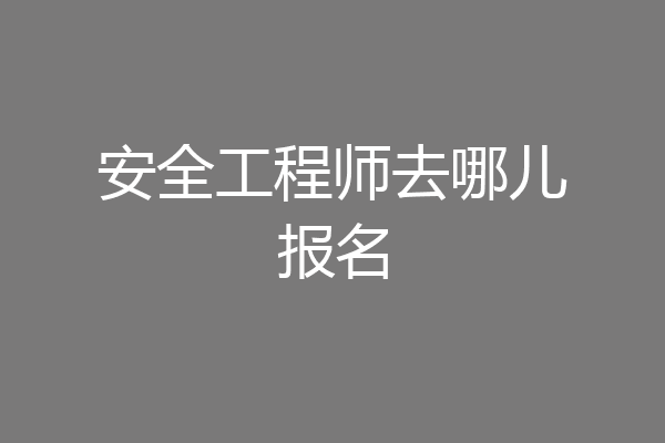 安全工程师去哪儿报名