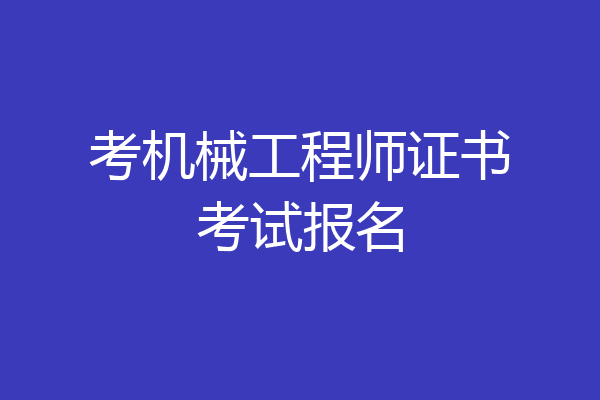 考机械工程师证书考试报名