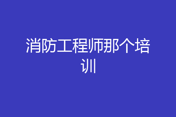 消防工程师那个培训