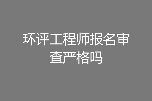 环评工程师报名审查严格吗