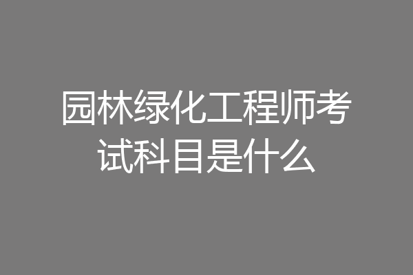 园林绿化工程师考试科目是什么