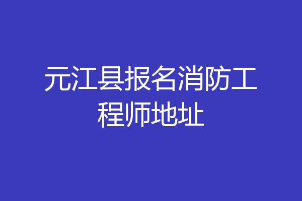 元江县报名消防工程师地址