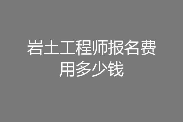 岩土工程师报名费用多少钱