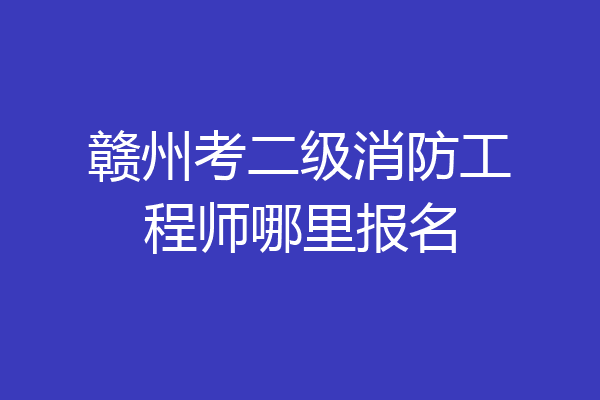 赣州考二级消防工程师哪里报名