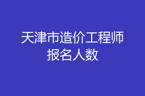 天津市造价工程师报名人数