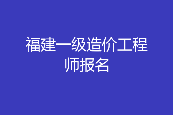 福建一级造价工程师报名