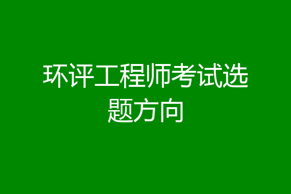 环评工程师考试选题方向
