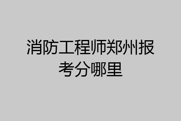 消防工程师郑州报考分哪里