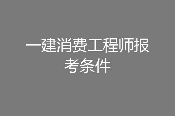 一建消费工程师报考条件