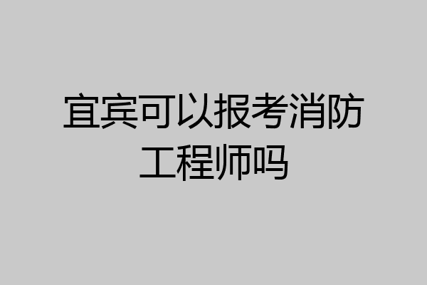 宜宾可以报考消防工程师吗