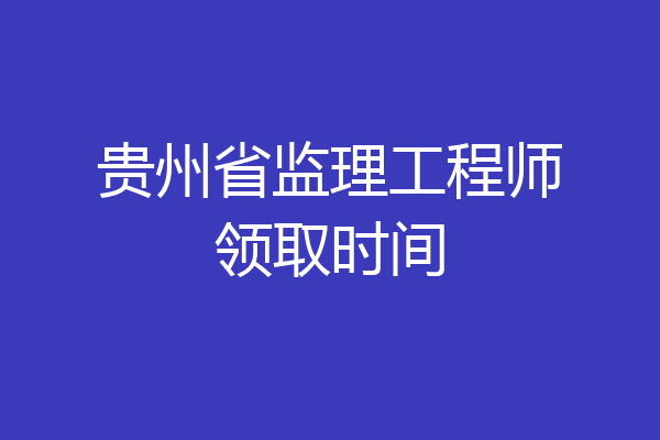 贵州省监理工程师领取时间