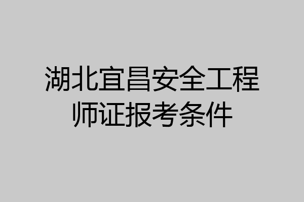 湖北宜昌安全工程师证报考条件